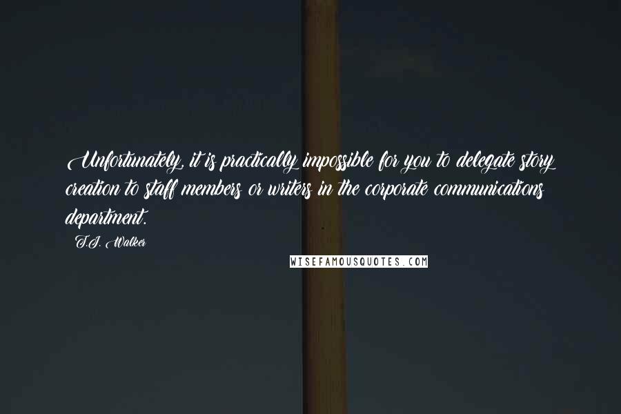 T.J. Walker Quotes: Unfortunately, it is practically impossible for you to delegate story creation to staff members or writers in the corporate communications department.