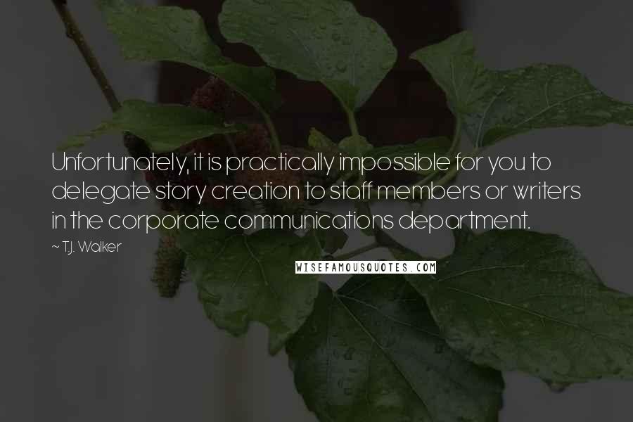 T.J. Walker Quotes: Unfortunately, it is practically impossible for you to delegate story creation to staff members or writers in the corporate communications department.