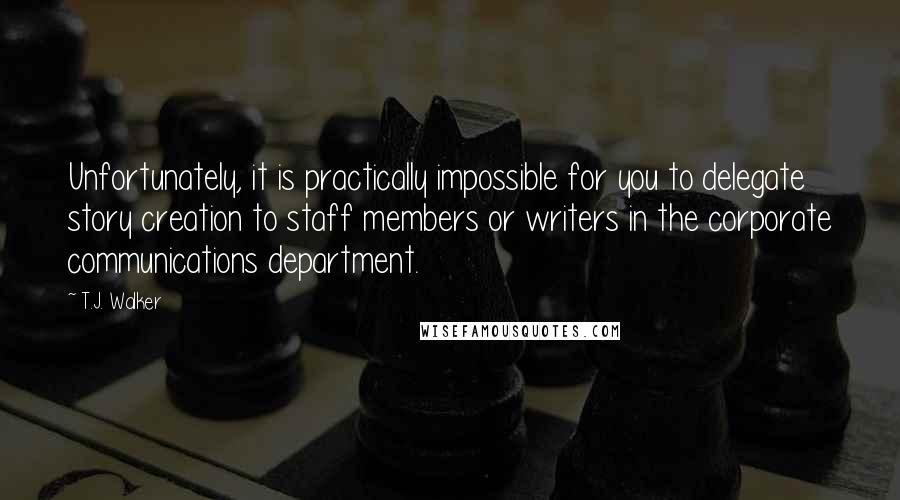 T.J. Walker Quotes: Unfortunately, it is practically impossible for you to delegate story creation to staff members or writers in the corporate communications department.