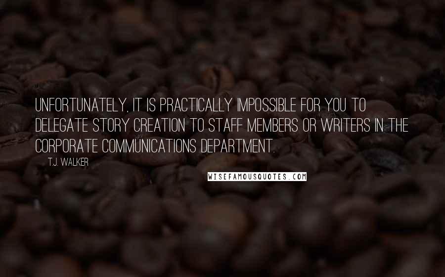 T.J. Walker Quotes: Unfortunately, it is practically impossible for you to delegate story creation to staff members or writers in the corporate communications department.