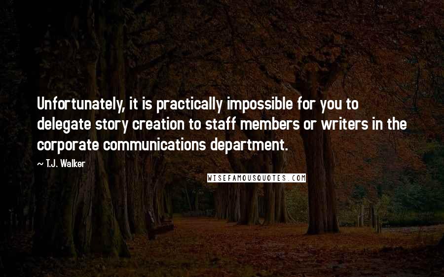 T.J. Walker Quotes: Unfortunately, it is practically impossible for you to delegate story creation to staff members or writers in the corporate communications department.