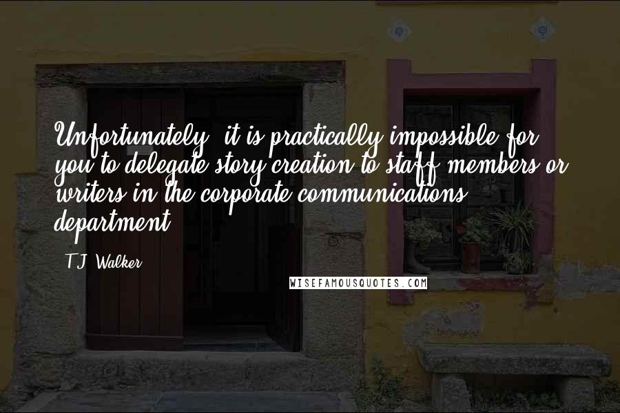 T.J. Walker Quotes: Unfortunately, it is practically impossible for you to delegate story creation to staff members or writers in the corporate communications department.