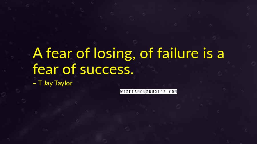 T Jay Taylor Quotes: A fear of losing, of failure is a fear of success.