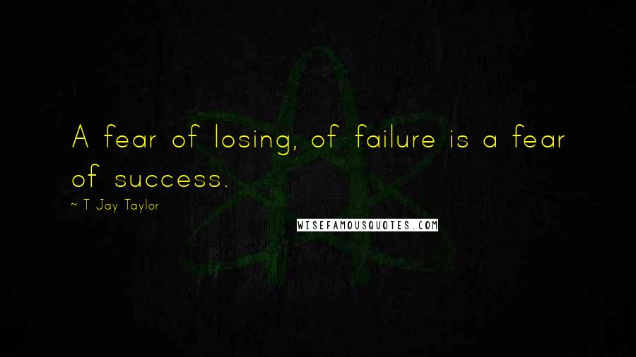 T Jay Taylor Quotes: A fear of losing, of failure is a fear of success.