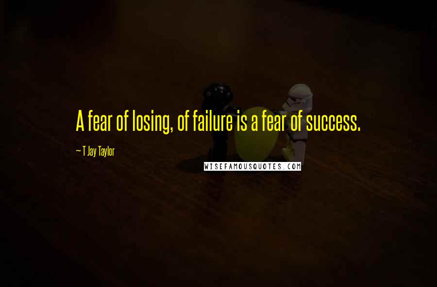 T Jay Taylor Quotes: A fear of losing, of failure is a fear of success.