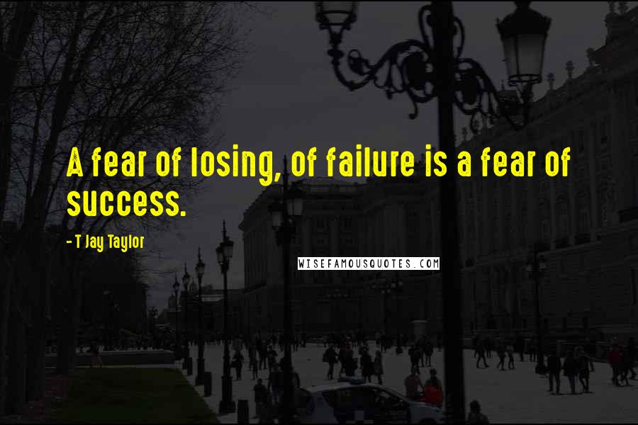 T Jay Taylor Quotes: A fear of losing, of failure is a fear of success.