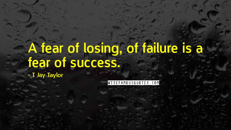 T Jay Taylor Quotes: A fear of losing, of failure is a fear of success.