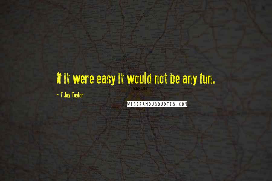 T Jay Taylor Quotes: If it were easy it would not be any fun.