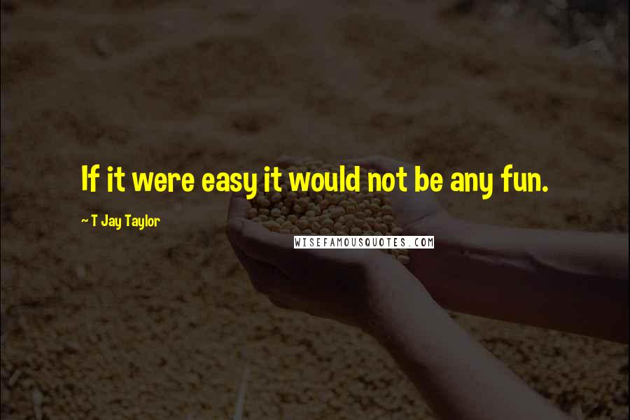 T Jay Taylor Quotes: If it were easy it would not be any fun.