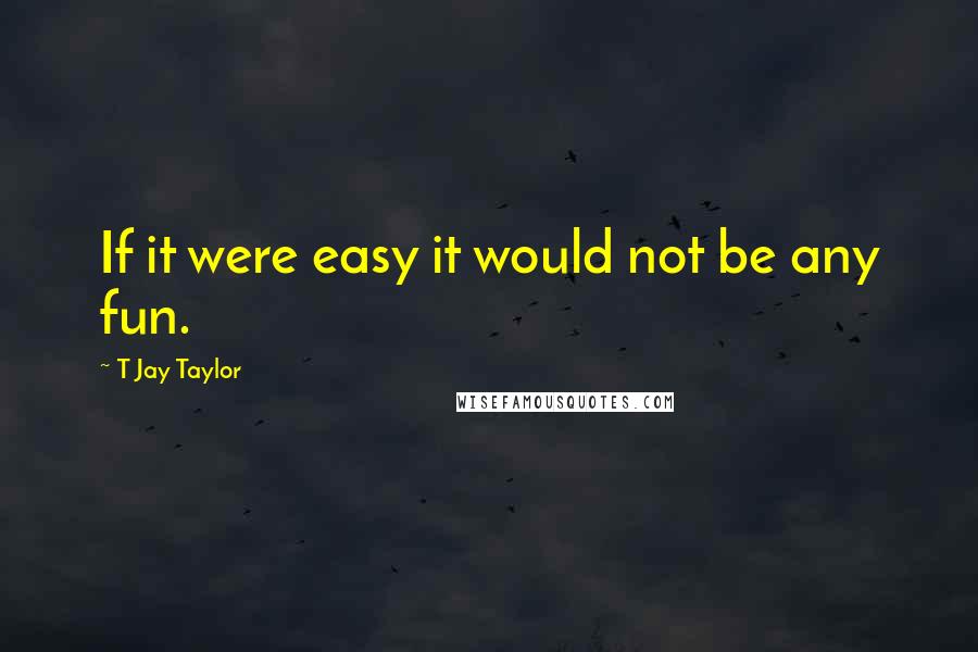 T Jay Taylor Quotes: If it were easy it would not be any fun.