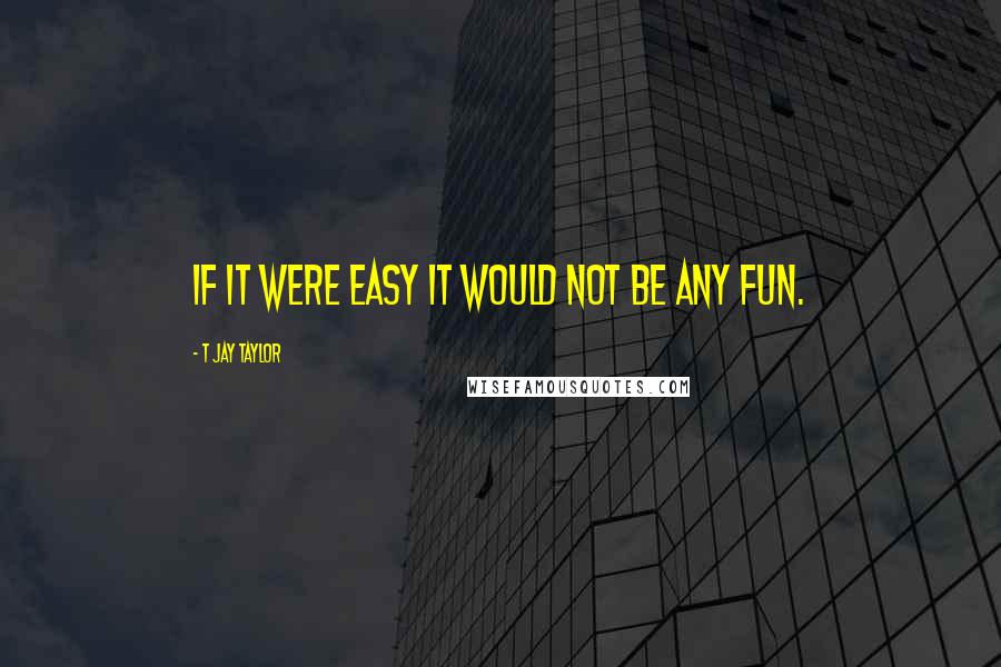 T Jay Taylor Quotes: If it were easy it would not be any fun.