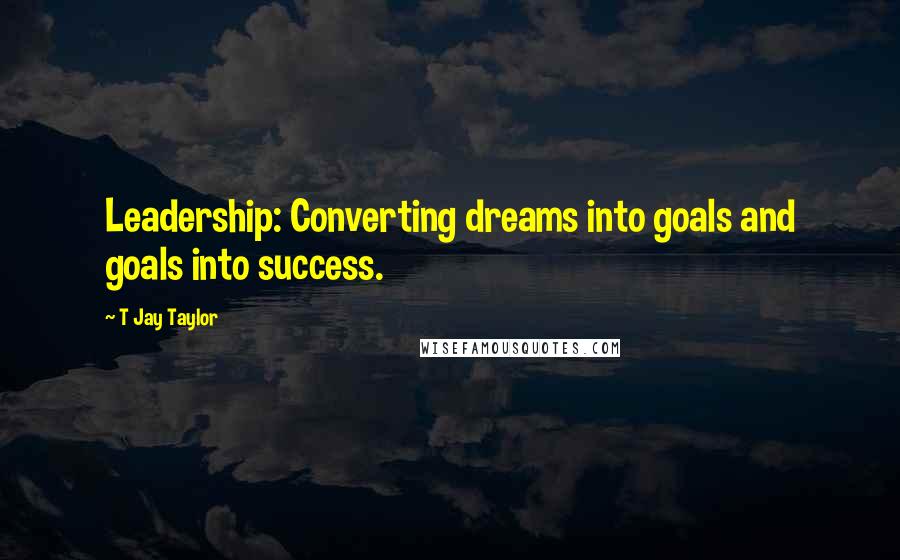 T Jay Taylor Quotes: Leadership: Converting dreams into goals and goals into success.