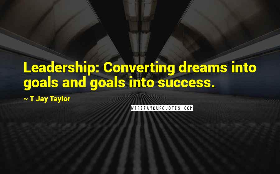 T Jay Taylor Quotes: Leadership: Converting dreams into goals and goals into success.