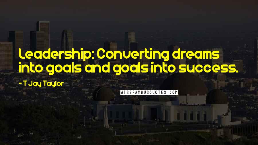 T Jay Taylor Quotes: Leadership: Converting dreams into goals and goals into success.