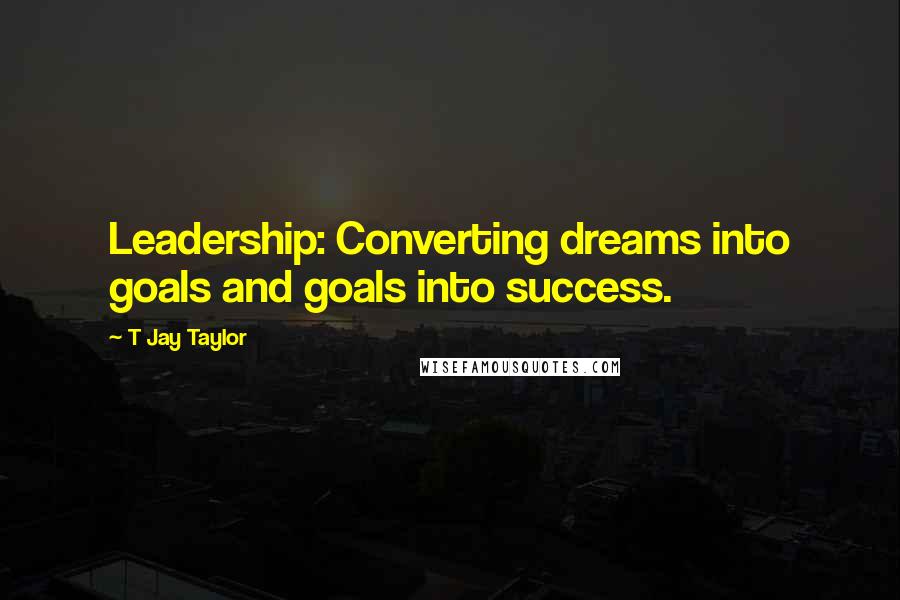 T Jay Taylor Quotes: Leadership: Converting dreams into goals and goals into success.