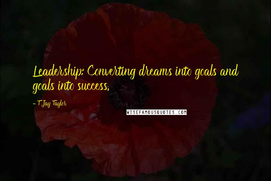 T Jay Taylor Quotes: Leadership: Converting dreams into goals and goals into success.