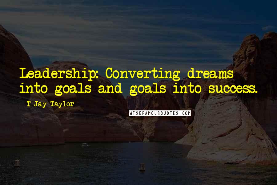T Jay Taylor Quotes: Leadership: Converting dreams into goals and goals into success.