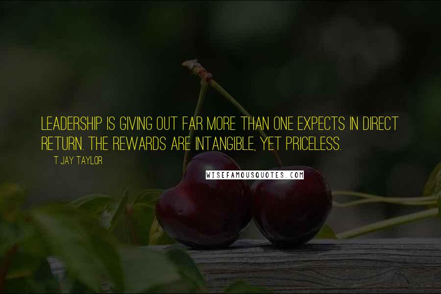 T Jay Taylor Quotes: Leadership is giving out far more than one expects in direct return. The rewards are intangible, yet priceless.