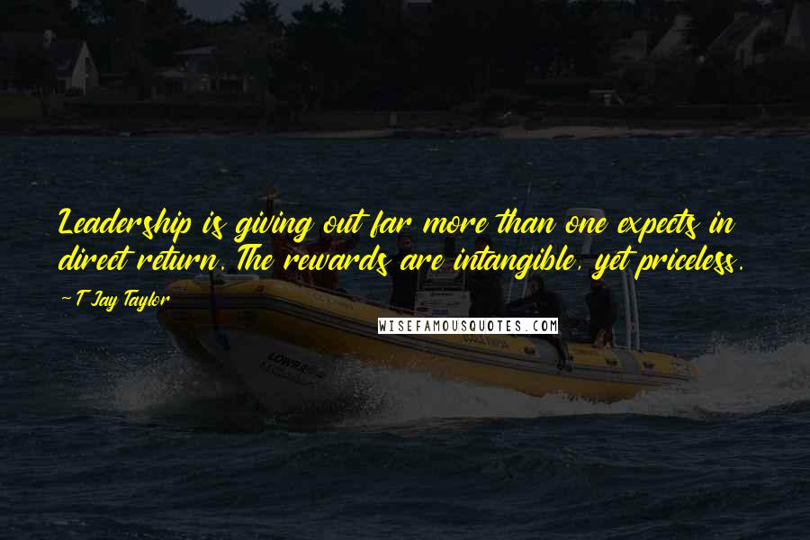 T Jay Taylor Quotes: Leadership is giving out far more than one expects in direct return. The rewards are intangible, yet priceless.