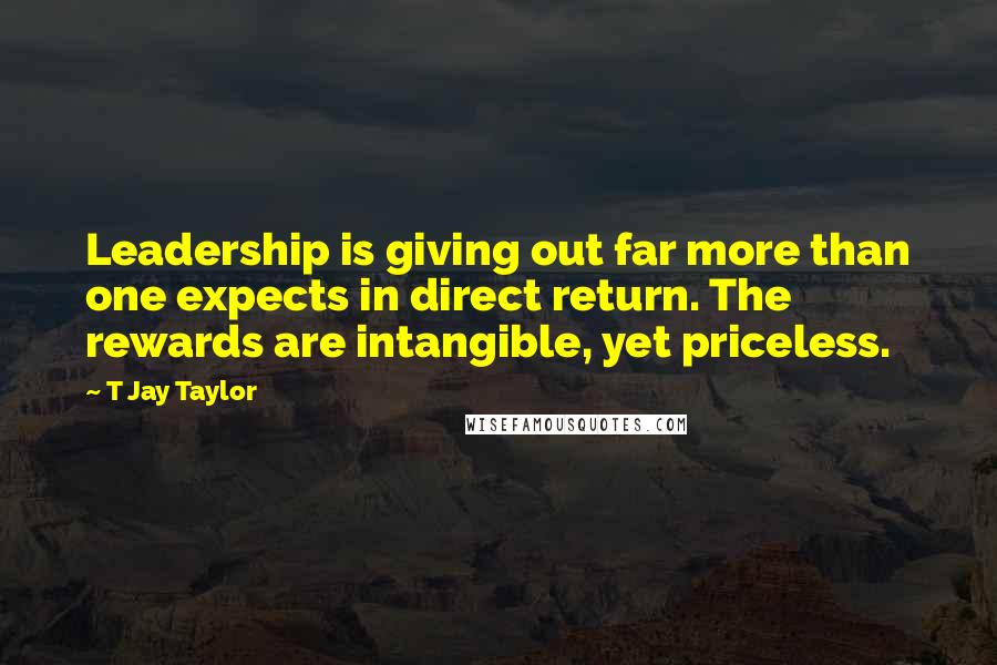 T Jay Taylor Quotes: Leadership is giving out far more than one expects in direct return. The rewards are intangible, yet priceless.