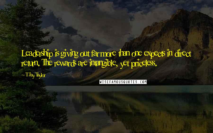 T Jay Taylor Quotes: Leadership is giving out far more than one expects in direct return. The rewards are intangible, yet priceless.