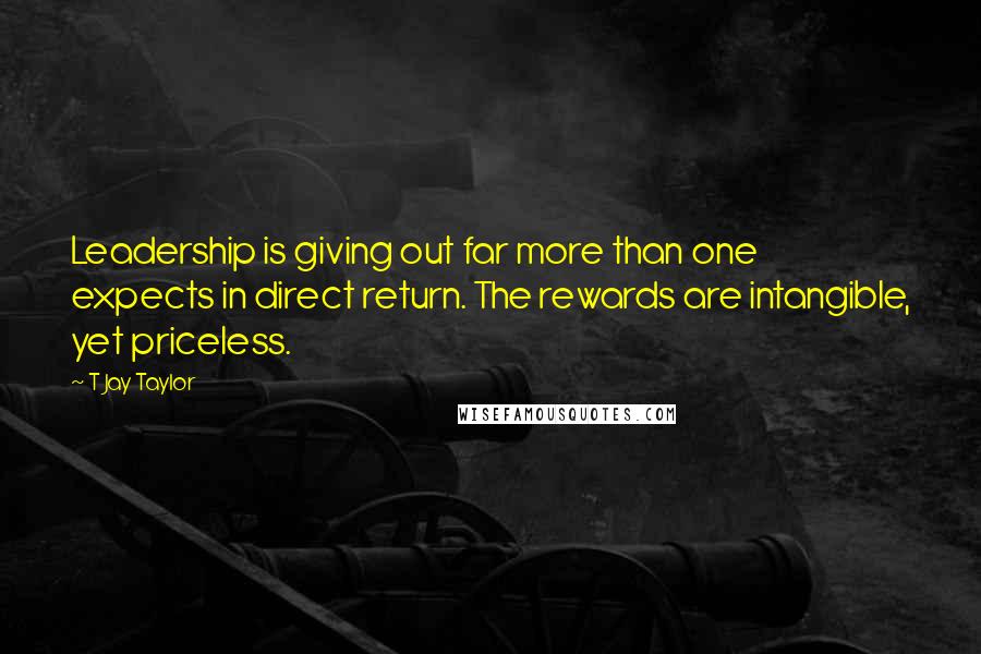 T Jay Taylor Quotes: Leadership is giving out far more than one expects in direct return. The rewards are intangible, yet priceless.