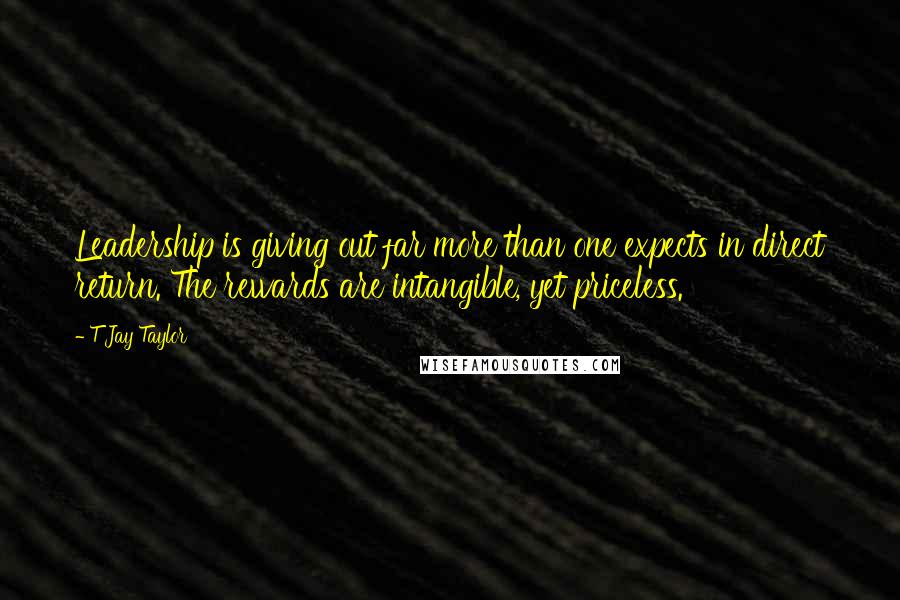 T Jay Taylor Quotes: Leadership is giving out far more than one expects in direct return. The rewards are intangible, yet priceless.