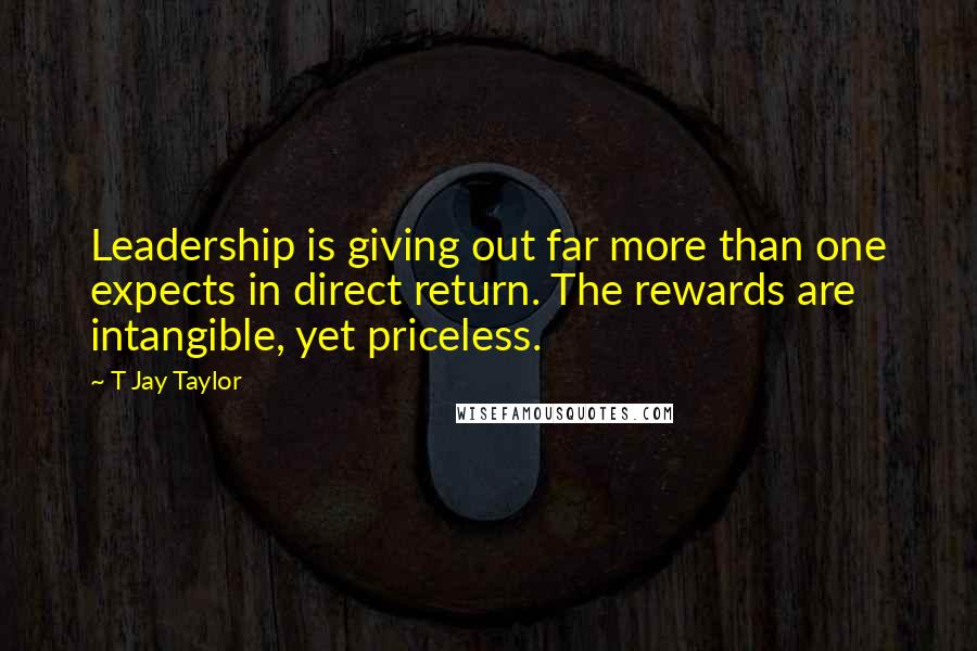 T Jay Taylor Quotes: Leadership is giving out far more than one expects in direct return. The rewards are intangible, yet priceless.