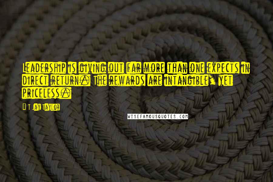 T Jay Taylor Quotes: Leadership is giving out far more than one expects in direct return. The rewards are intangible, yet priceless.