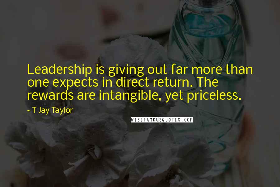 T Jay Taylor Quotes: Leadership is giving out far more than one expects in direct return. The rewards are intangible, yet priceless.