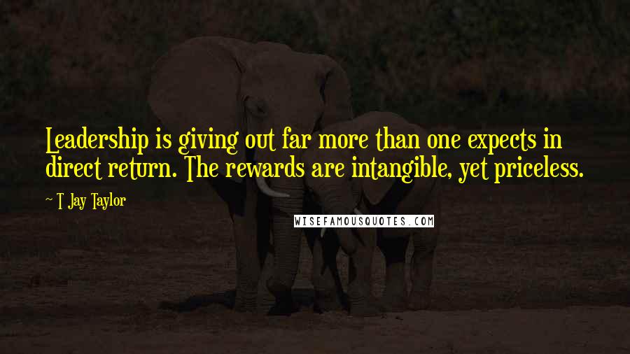 T Jay Taylor Quotes: Leadership is giving out far more than one expects in direct return. The rewards are intangible, yet priceless.