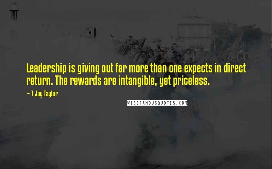 T Jay Taylor Quotes: Leadership is giving out far more than one expects in direct return. The rewards are intangible, yet priceless.