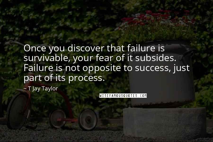 T Jay Taylor Quotes: Once you discover that failure is survivable, your fear of it subsides. Failure is not opposite to success, just part of its process.