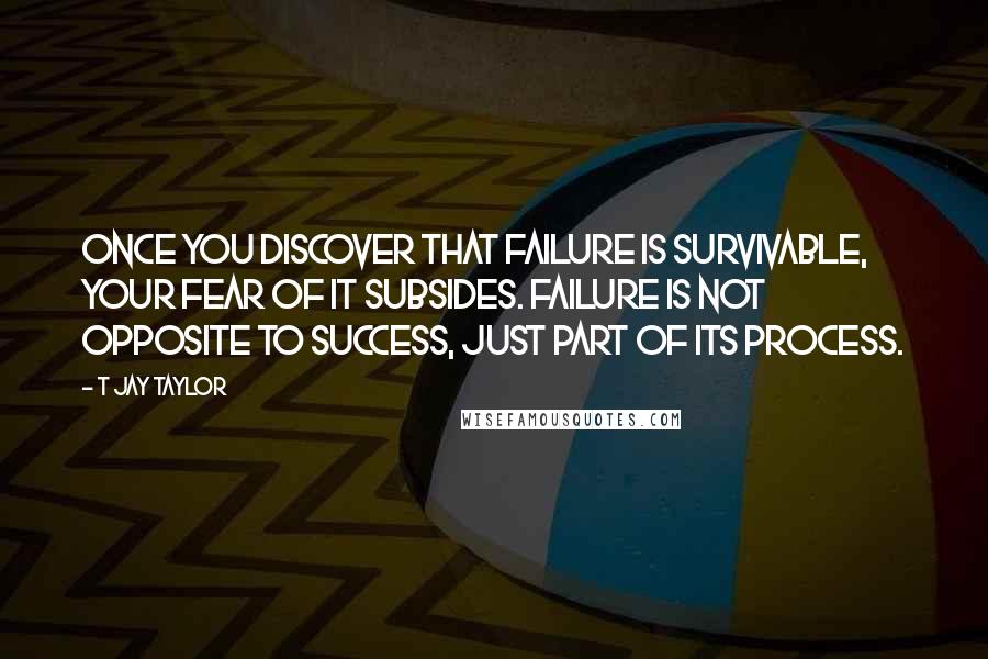 T Jay Taylor Quotes: Once you discover that failure is survivable, your fear of it subsides. Failure is not opposite to success, just part of its process.