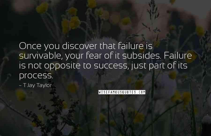 T Jay Taylor Quotes: Once you discover that failure is survivable, your fear of it subsides. Failure is not opposite to success, just part of its process.