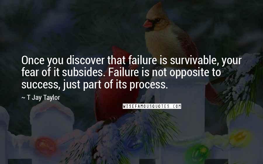 T Jay Taylor Quotes: Once you discover that failure is survivable, your fear of it subsides. Failure is not opposite to success, just part of its process.