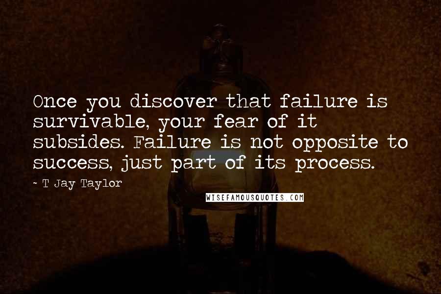 T Jay Taylor Quotes: Once you discover that failure is survivable, your fear of it subsides. Failure is not opposite to success, just part of its process.