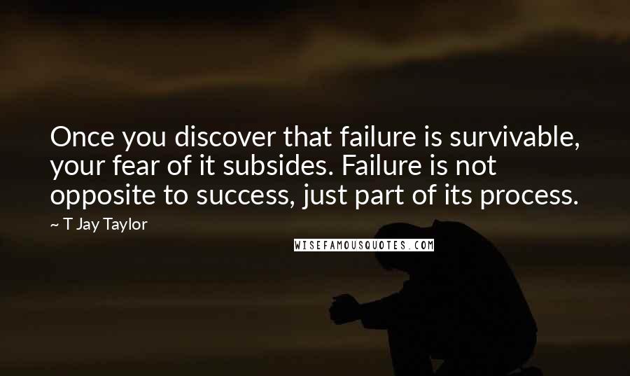 T Jay Taylor Quotes: Once you discover that failure is survivable, your fear of it subsides. Failure is not opposite to success, just part of its process.