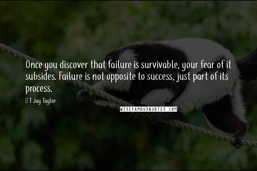 T Jay Taylor Quotes: Once you discover that failure is survivable, your fear of it subsides. Failure is not opposite to success, just part of its process.