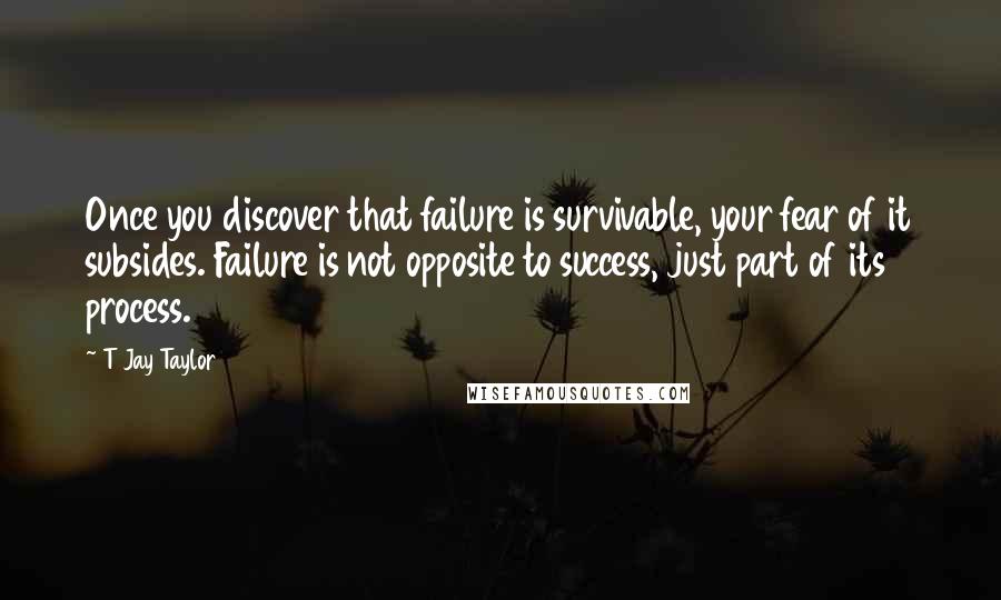 T Jay Taylor Quotes: Once you discover that failure is survivable, your fear of it subsides. Failure is not opposite to success, just part of its process.