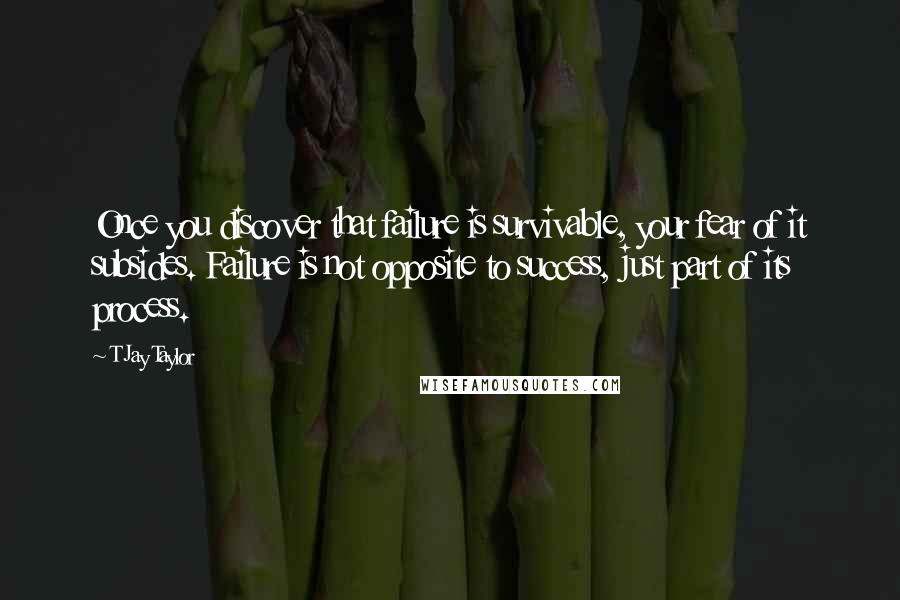 T Jay Taylor Quotes: Once you discover that failure is survivable, your fear of it subsides. Failure is not opposite to success, just part of its process.