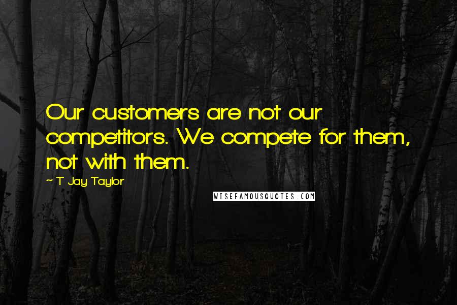 T Jay Taylor Quotes: Our customers are not our competitors. We compete for them, not with them.