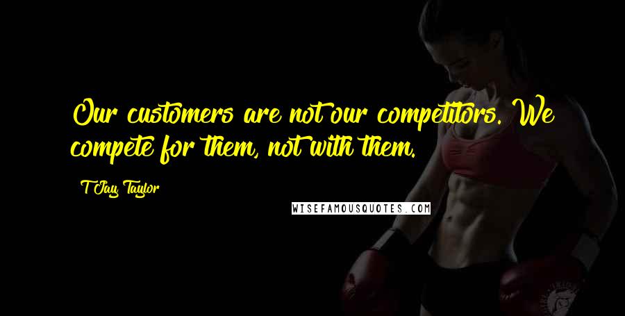 T Jay Taylor Quotes: Our customers are not our competitors. We compete for them, not with them.