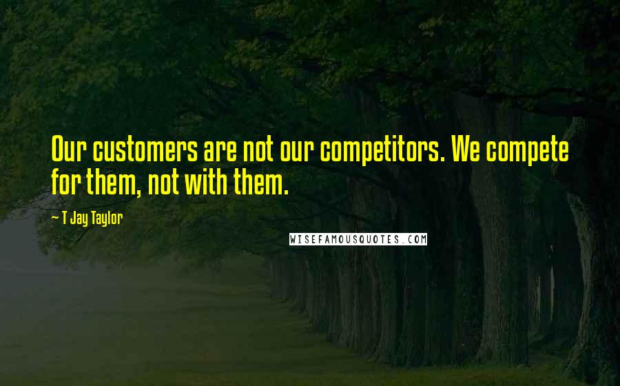 T Jay Taylor Quotes: Our customers are not our competitors. We compete for them, not with them.