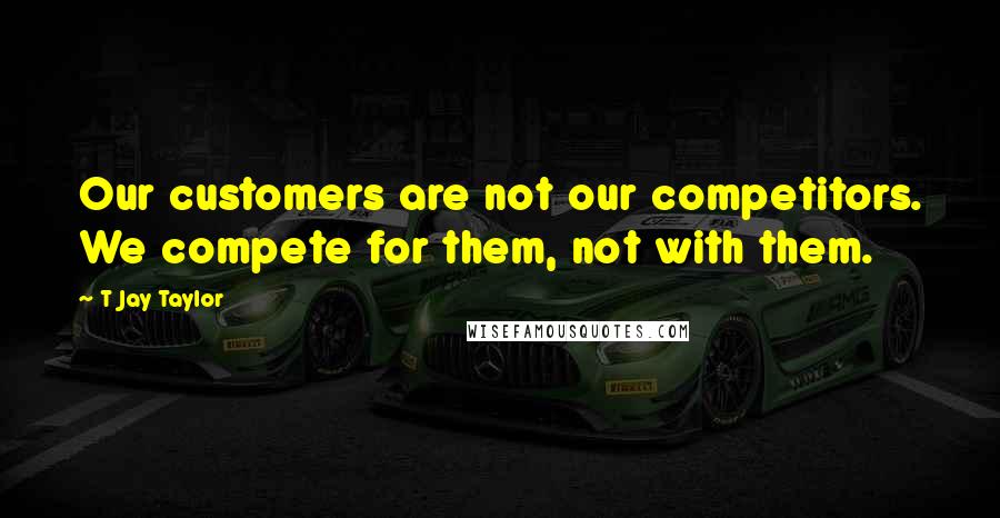 T Jay Taylor Quotes: Our customers are not our competitors. We compete for them, not with them.