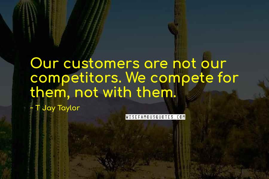 T Jay Taylor Quotes: Our customers are not our competitors. We compete for them, not with them.