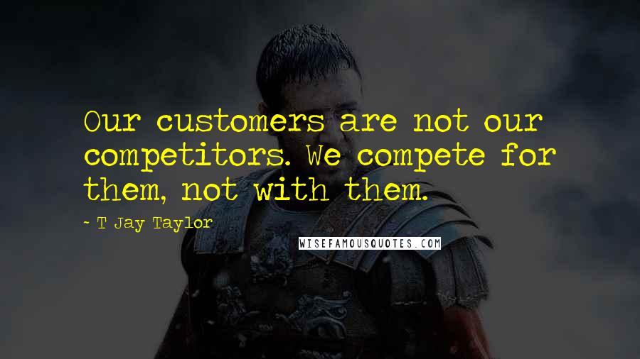 T Jay Taylor Quotes: Our customers are not our competitors. We compete for them, not with them.