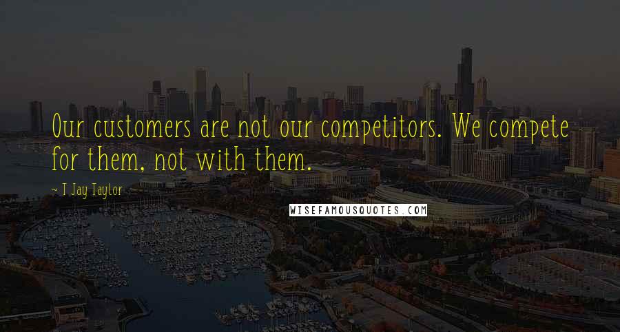 T Jay Taylor Quotes: Our customers are not our competitors. We compete for them, not with them.