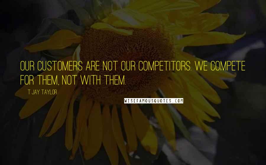 T Jay Taylor Quotes: Our customers are not our competitors. We compete for them, not with them.