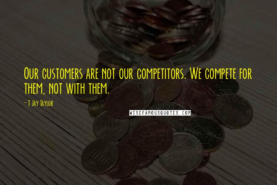 T Jay Taylor Quotes: Our customers are not our competitors. We compete for them, not with them.